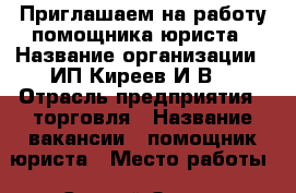 Приглашаем на работу помощника юриста › Название организации ­ ИП Киреев И.В. › Отрасль предприятия ­ торговля › Название вакансии ­ помощник юриста › Место работы ­ Старый Оскол, Северный мкр., д. 8 › Подчинение ­ ИП Киреев И.В. › Минимальный оклад ­ 15 000 - Белгородская обл., Старооскольский р-н, Старый Оскол г. Работа » Вакансии   . Белгородская обл.